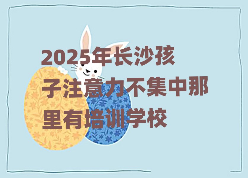 2025年長(zhǎng)沙孩子注意力不集中那里有培訓(xùn)學(xué)校