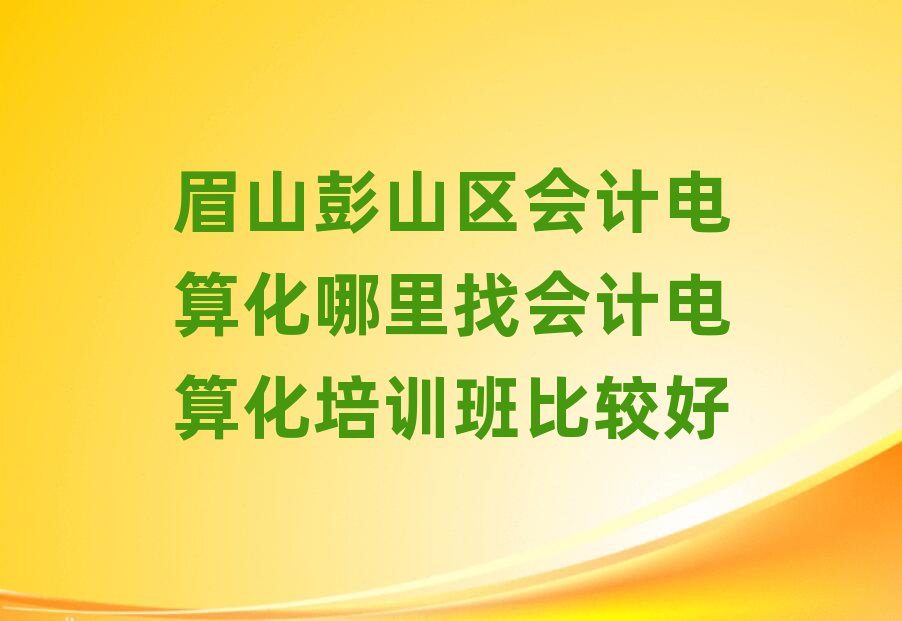 眉山彭山區(qū)會計電算化哪里找會計電算化培訓(xùn)班比較好