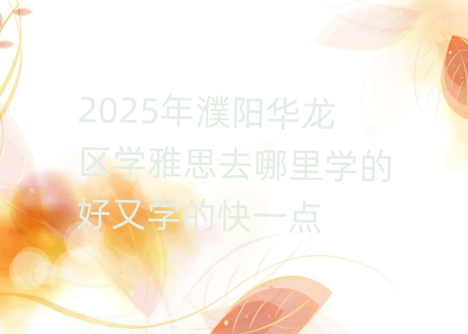2025年濮陽華龍區(qū)學(xué)雅思去哪里學(xué)的好又學(xué)的快一點(diǎn)