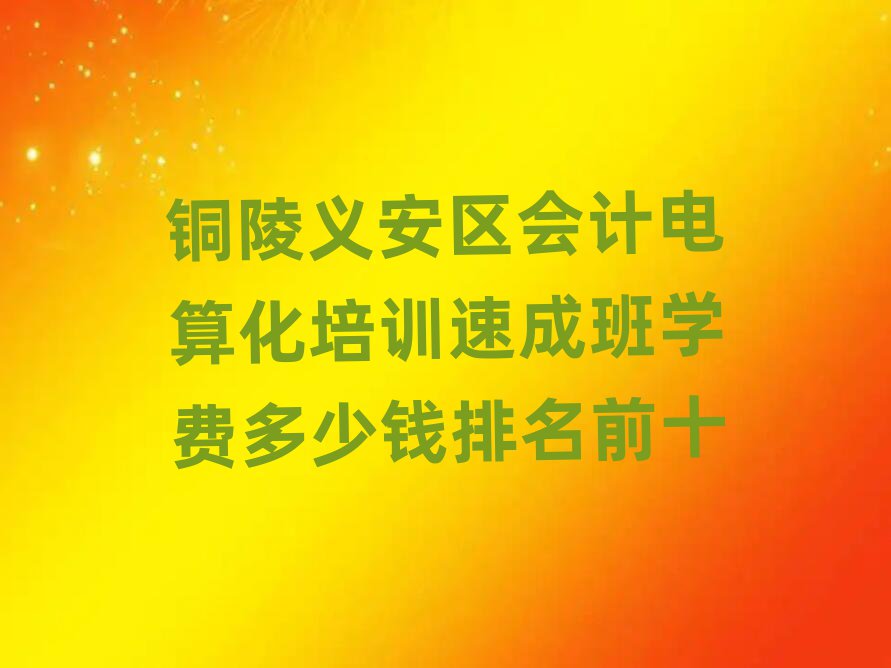 銅陵義安區(qū)會計電算化培訓(xùn)速成班學(xué)費多少錢排名前十