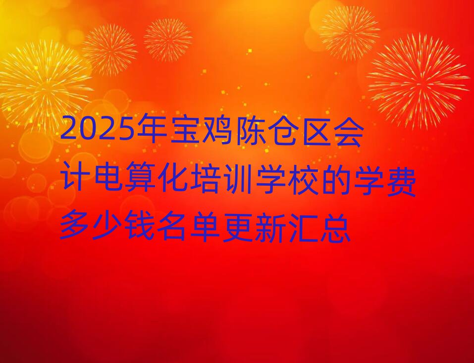 2025年寶雞陳倉區(qū)會(huì)計(jì)電算化培訓(xùn)學(xué)校的學(xué)費(fèi)多少錢名單更新匯總
