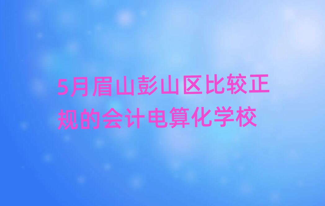 5月眉山彭山區(qū)比較正規(guī)的會計電算化學校