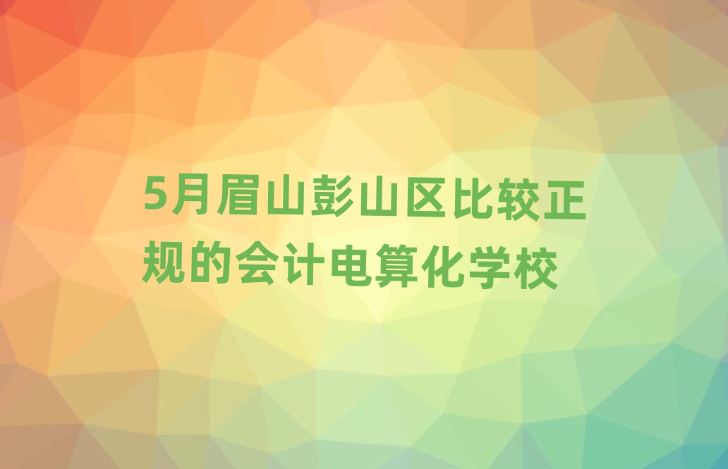 5月眉山彭山區(qū)比較正規(guī)的會計電算化學校