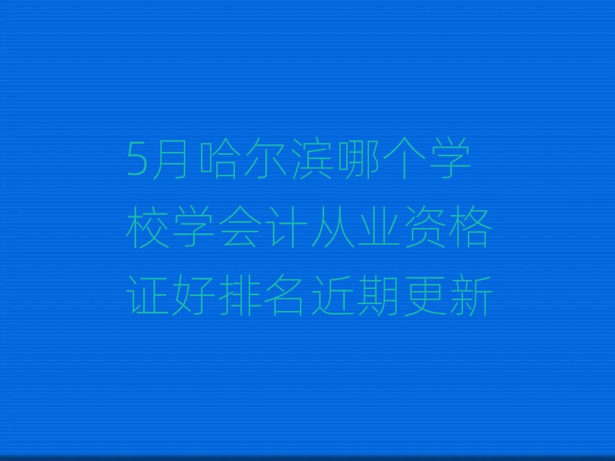 5月哈爾濱哪個(gè)學(xué)校學(xué)會(huì)計(jì)從業(yè)資格證好排名近期更新