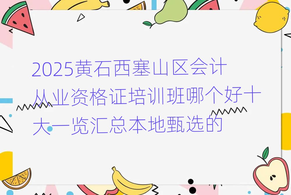 2025黃石西塞山區(qū)會(huì)計(jì)從業(yè)資格證培訓(xùn)班哪個(gè)好十大一覽匯總本地甄選的
