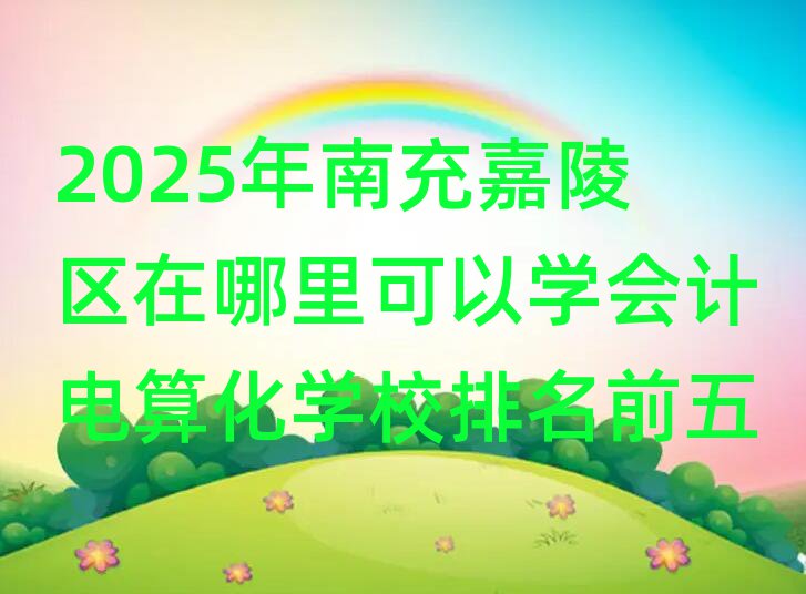 2025年南充嘉陵區(qū)在哪里可以學會計電算化學校排名前五