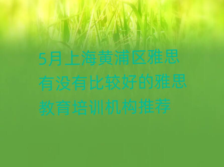 5月上海黃浦區(qū)雅思有沒有比較好的雅思教育培訓(xùn)機構(gòu)推薦