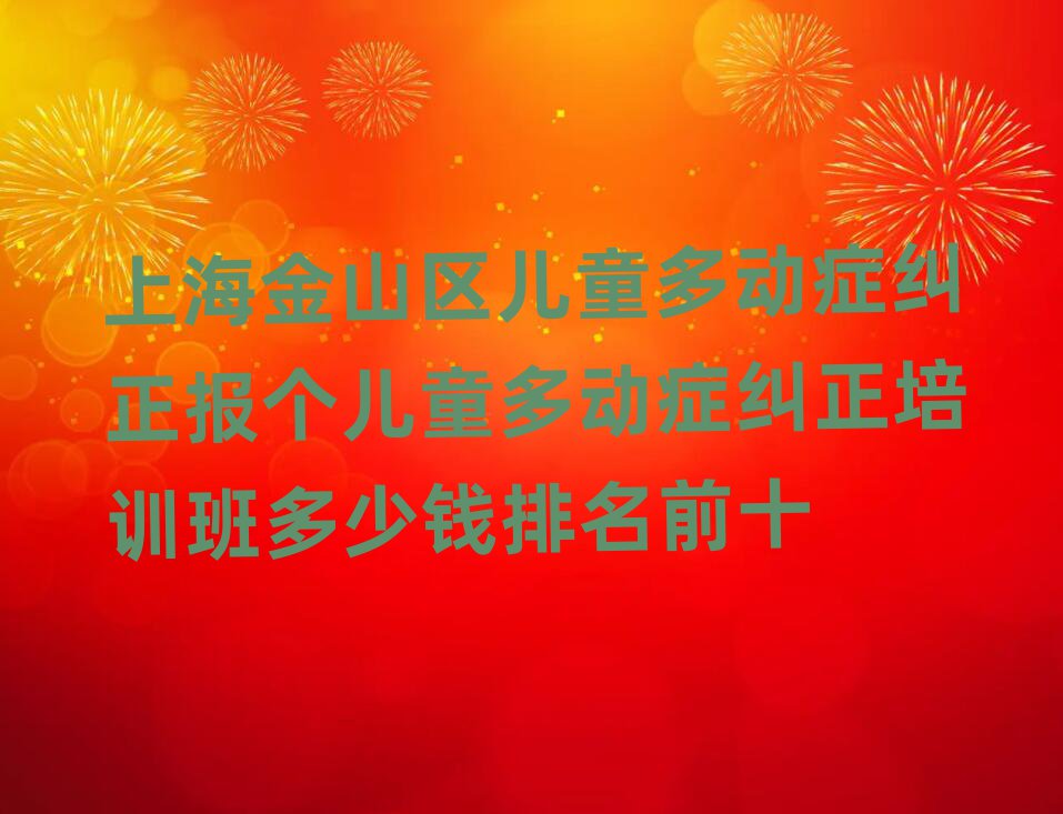 上海金山區(qū)兒童多動癥糾正報個兒童多動癥糾正培訓(xùn)班多少錢排名前十