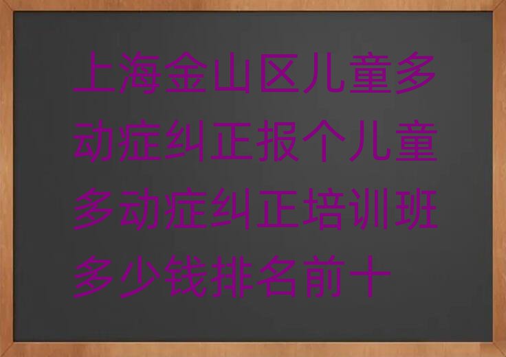 上海金山區(qū)兒童多動癥糾正報個兒童多動癥糾正培訓(xùn)班多少錢排名前十