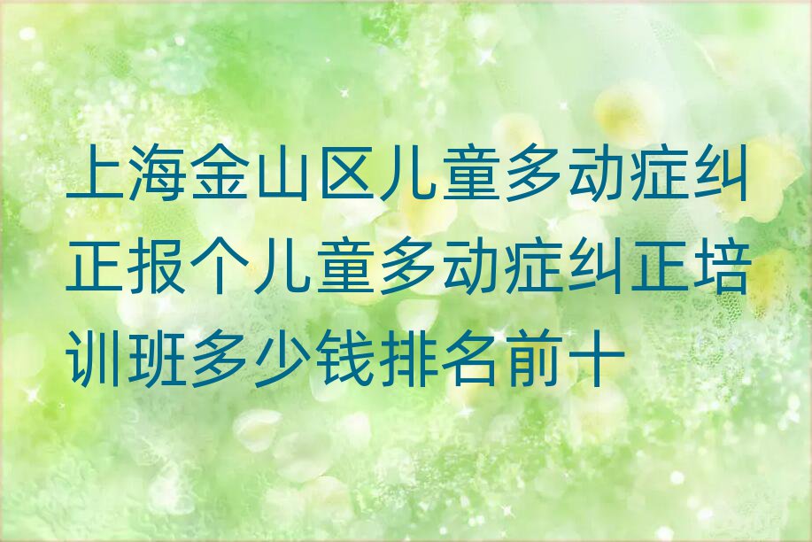 上海金山區(qū)兒童多動癥糾正報個兒童多動癥糾正培訓(xùn)班多少錢排名前十
