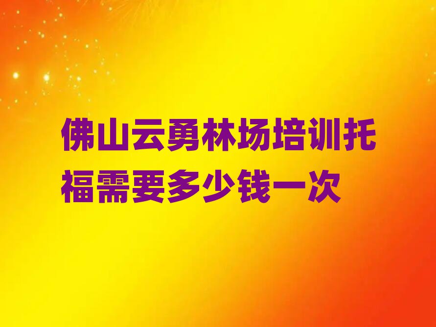 佛山云勇林場(chǎng)培訓(xùn)托福需要多少錢(qián)一次