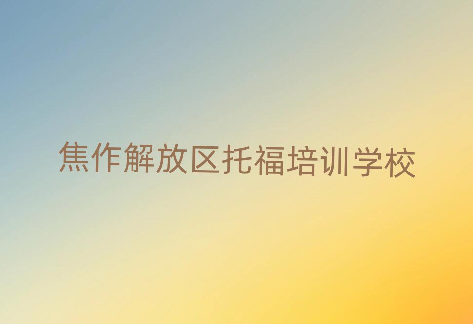 2025焦作解放區(qū)哪個托福學校好口碑排行榜推薦