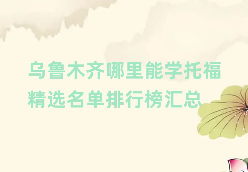 烏魯木齊哪里能學(xué)托福精選名單排行榜匯總