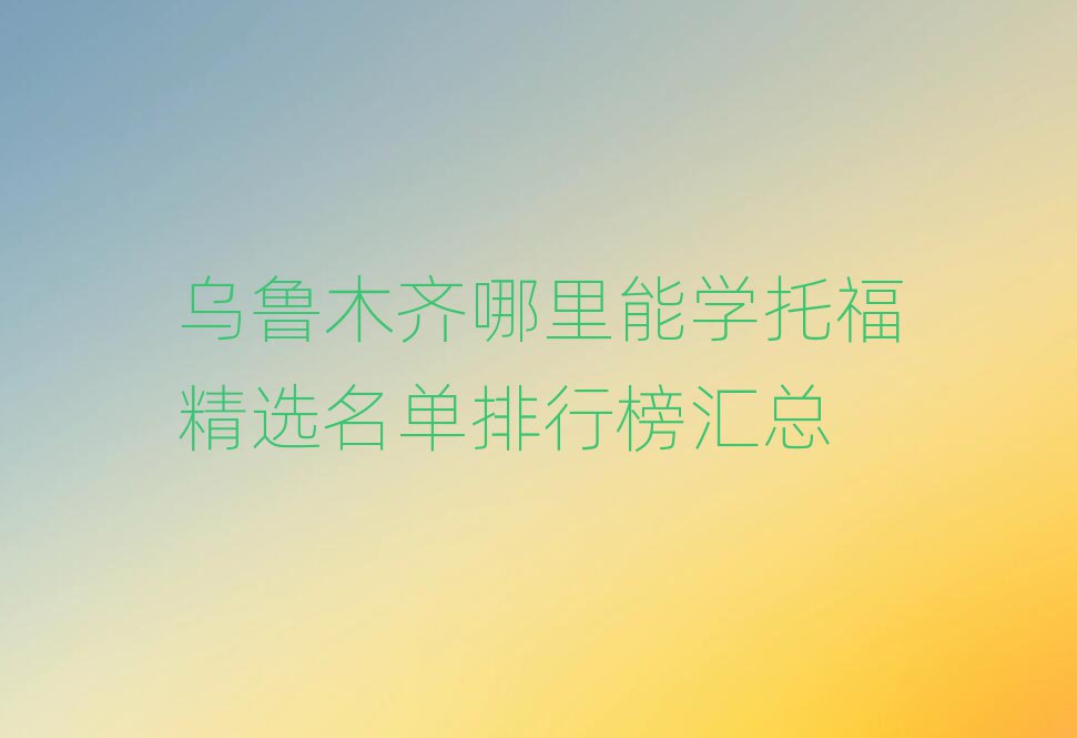 烏魯木齊哪里能學(xué)托福精選名單排行榜匯總