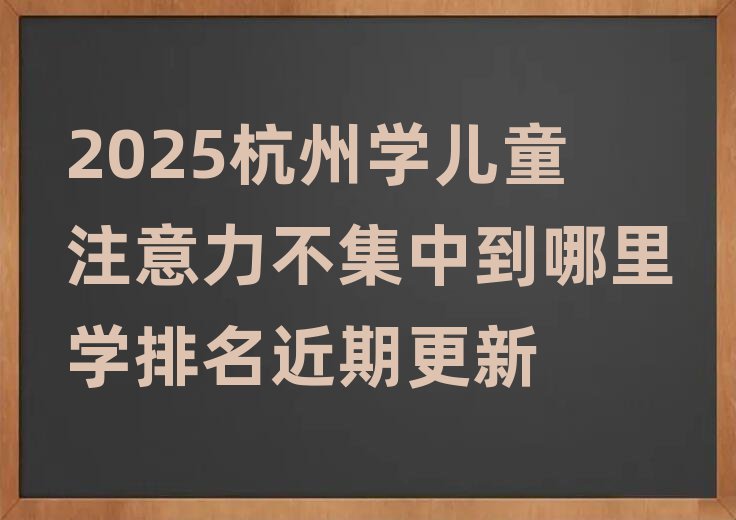 2025杭州學(xué)兒童注意力不集中到哪里學(xué)排名近期更新