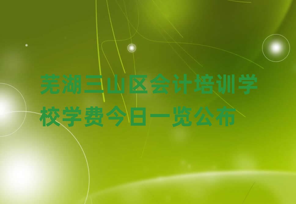 蕪湖三山區(qū)會(huì)計(jì)培訓(xùn)學(xué)校學(xué)費(fèi)今日一覽公布