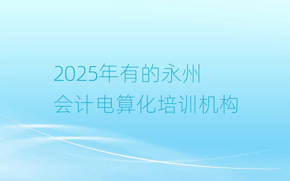 2025年有的永州會計電算化培訓機構(gòu)
