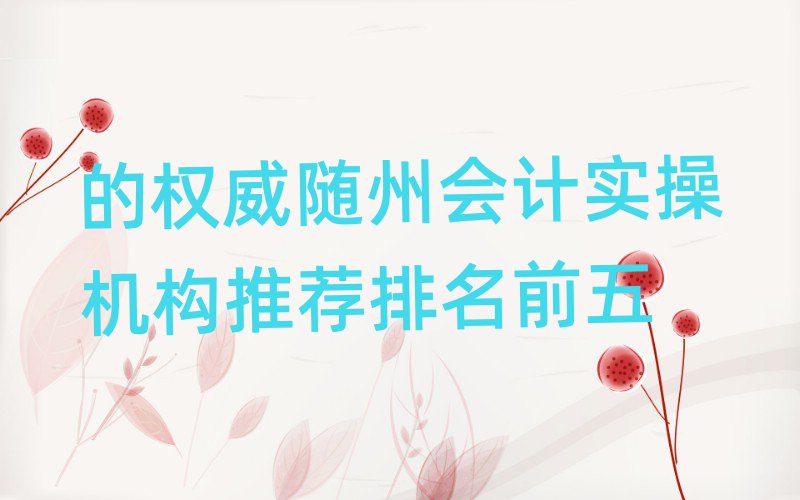 的權(quán)威隨州會計(jì)實(shí)操機(jī)構(gòu)推薦排名前五