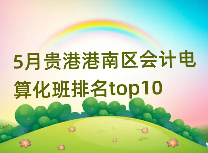 5月貴港港南區(qū)會計電算化班排名top10