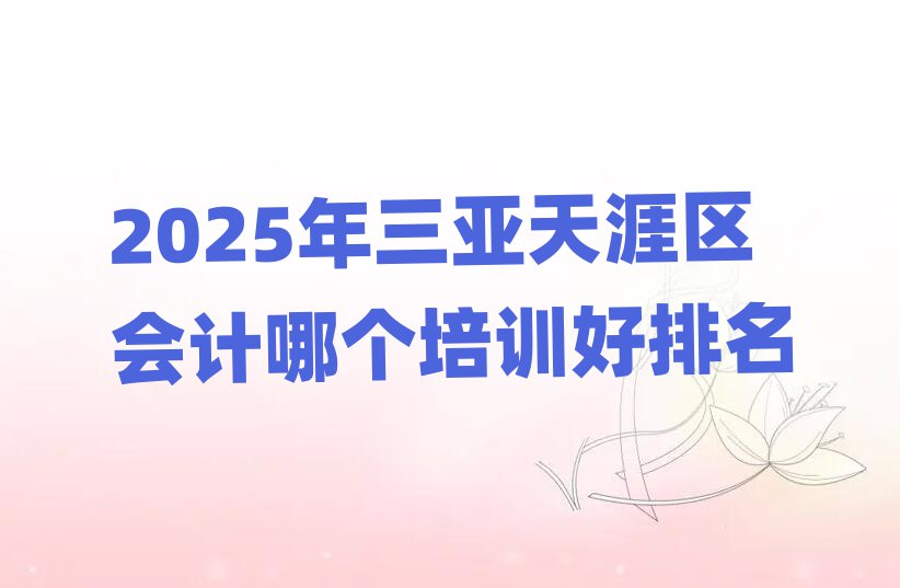 2025年三亞天涯區(qū)會計哪個培訓(xùn)好排名