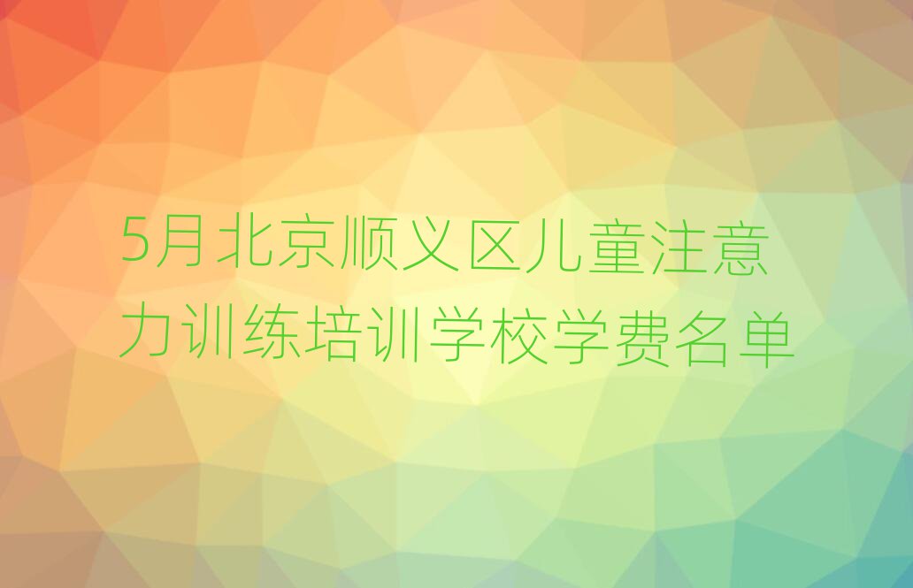 5月北京順義區(qū)兒童注意力訓(xùn)練培訓(xùn)學(xué)校學(xué)費(fèi)名單