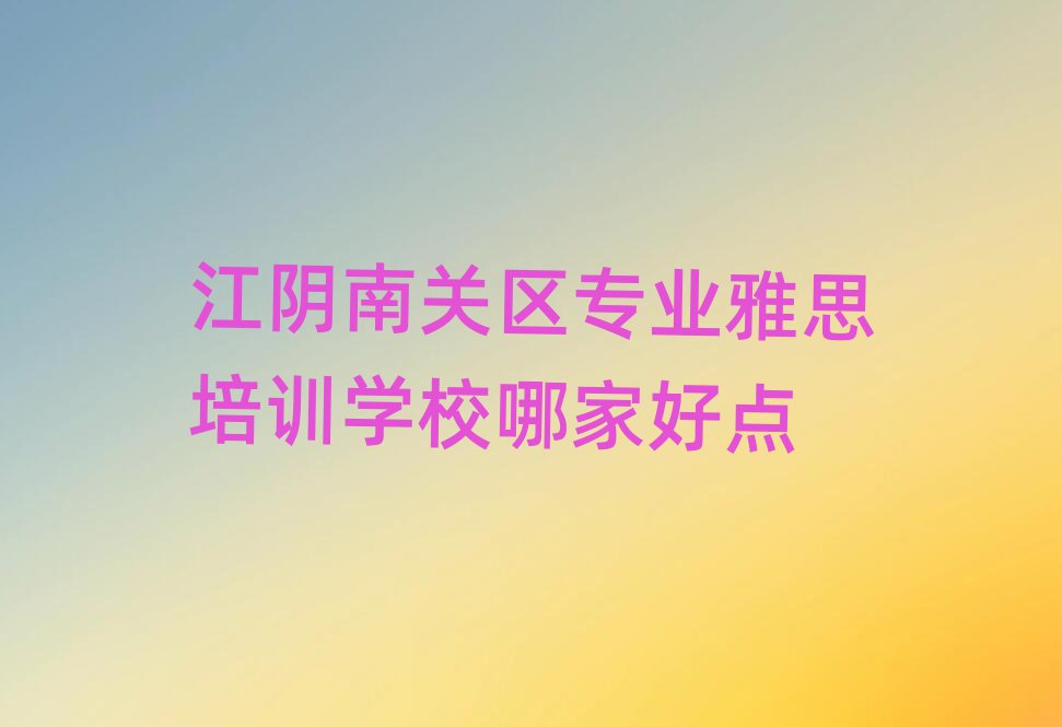 江陰南關區(qū)專業(yè)雅思培訓學校哪家好點