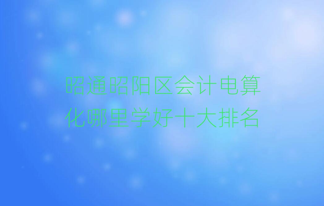 昭通昭陽區(qū)會(huì)計(jì)電算化哪里學(xué)好十大排名