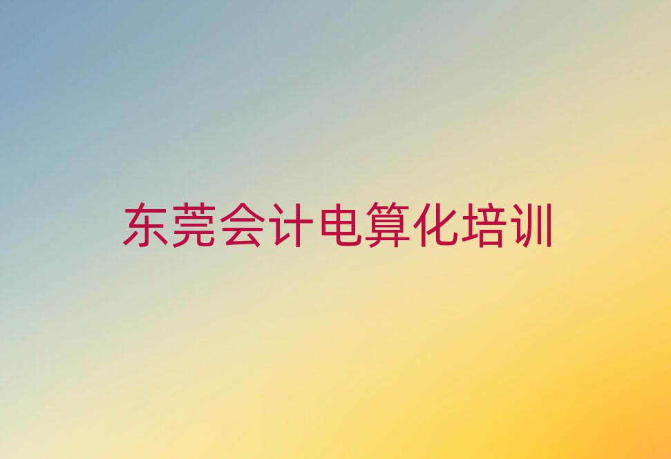 東莞專業(yè)會(huì)計(jì)電算化培訓(xùn)哪家好推薦一覽