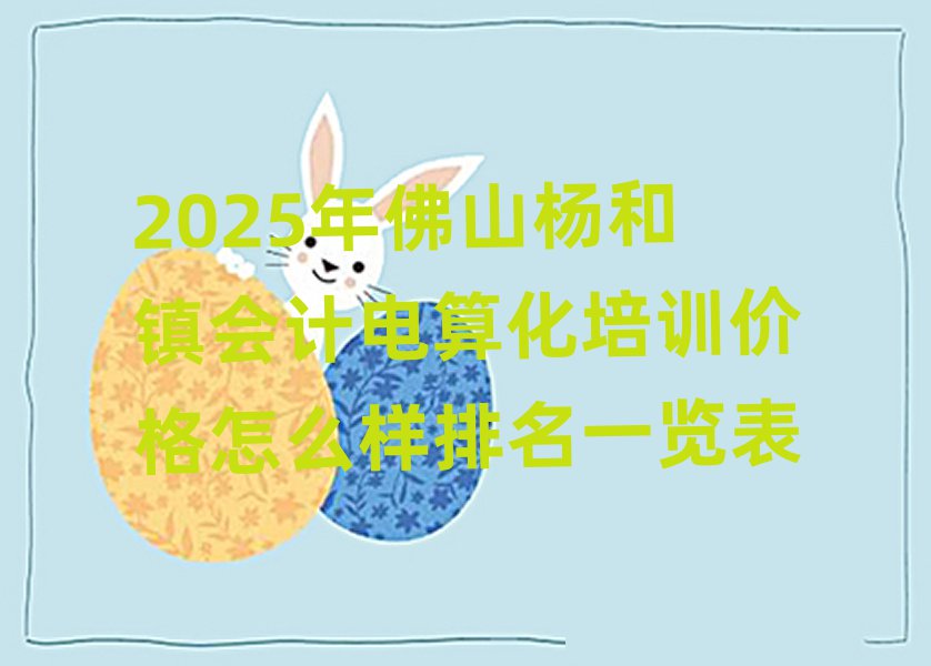 2025年佛山楊和鎮(zhèn)會(huì)計(jì)電算化培訓(xùn)價(jià)格怎么樣排名一覽表