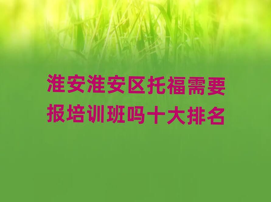 淮安淮安區(qū)托福需要報(bào)培訓(xùn)班嗎十大排名