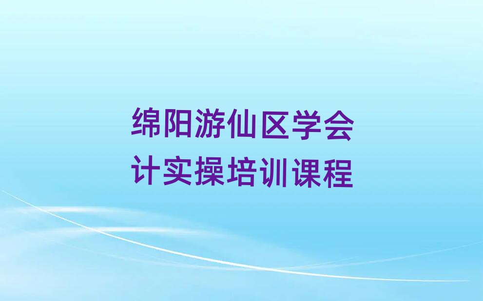 綿陽游仙區(qū)學(xué)會計實(shí)操培訓(xùn)課程