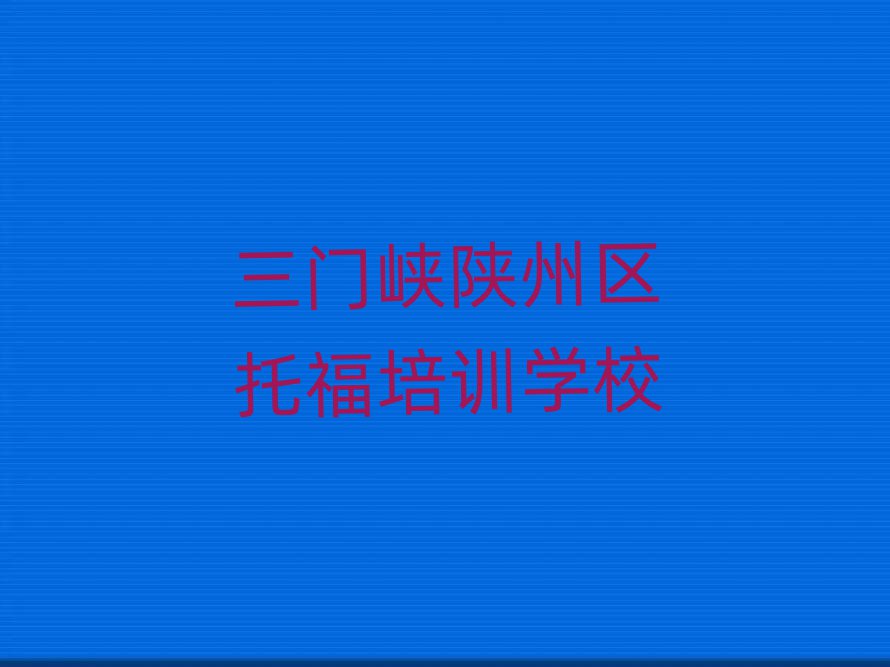 2025年三門峽陜州區(qū)什么托福培訓學校好十大排行