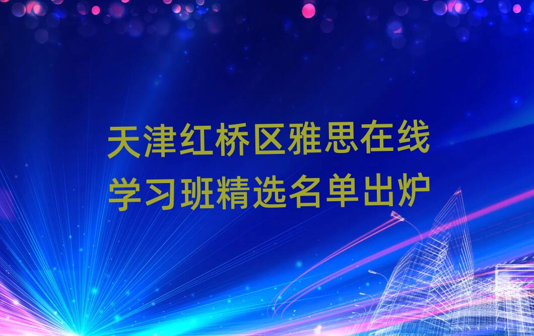 天津紅橋區(qū)雅思在線學(xué)習(xí)班精選名單出爐
