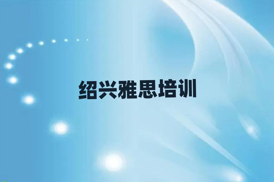 紹興雅思培訓(xùn)學(xué)校哪家好榜單一覽推薦排行榜
