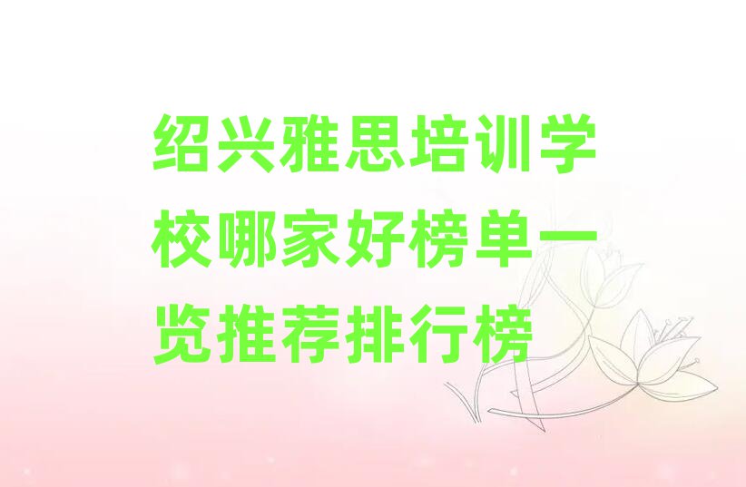 紹興雅思培訓(xùn)學(xué)校哪家好榜單一覽推薦排行榜