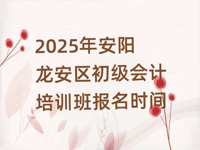2025年安陽(yáng)龍安區(qū)初級(jí)會(huì)計(jì)培訓(xùn)班報(bào)名時(shí)間