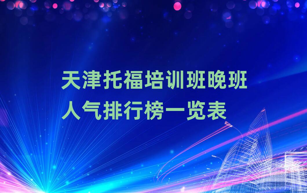 天津托福培訓(xùn)班晚班人氣排行榜一覽表