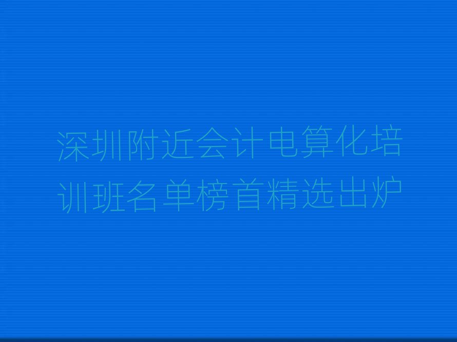 深圳附近會計(jì)電算化培訓(xùn)班名單榜首精選出爐