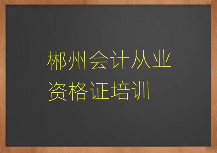 郴州會(huì)計(jì)從業(yè)資格證培訓(xùn)機(jī)構(gòu)