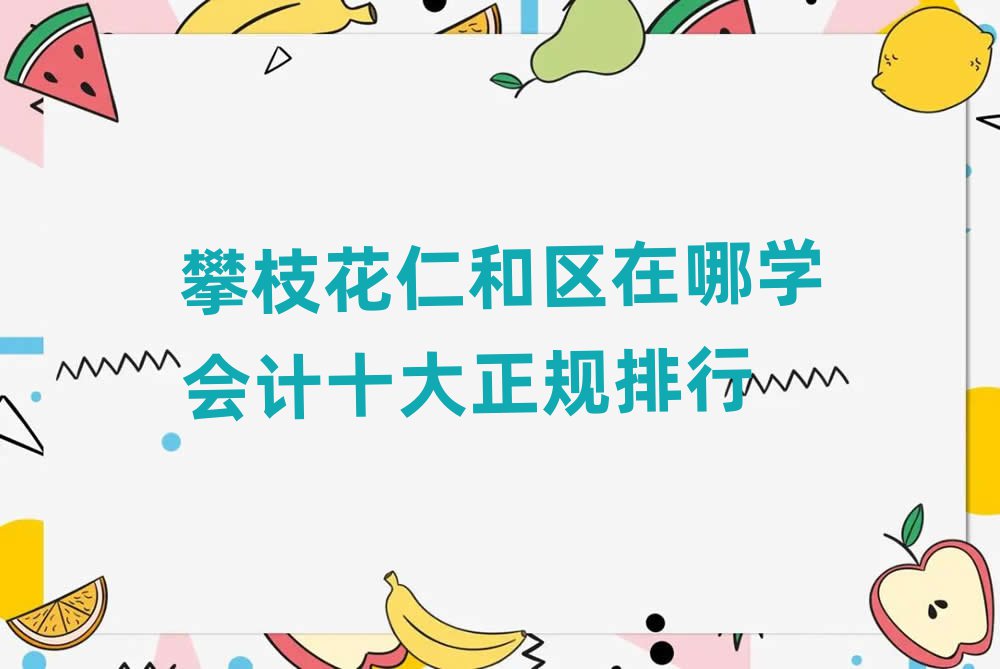 攀枝花仁和區(qū)在哪學(xué)會(huì)計(jì)十大正規(guī)排行