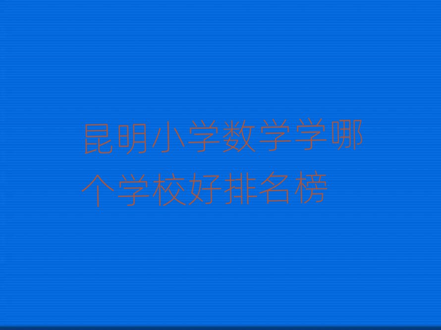 昆明小學(xué)數(shù)學(xué)學(xué)哪個(gè)學(xué)校好排名榜