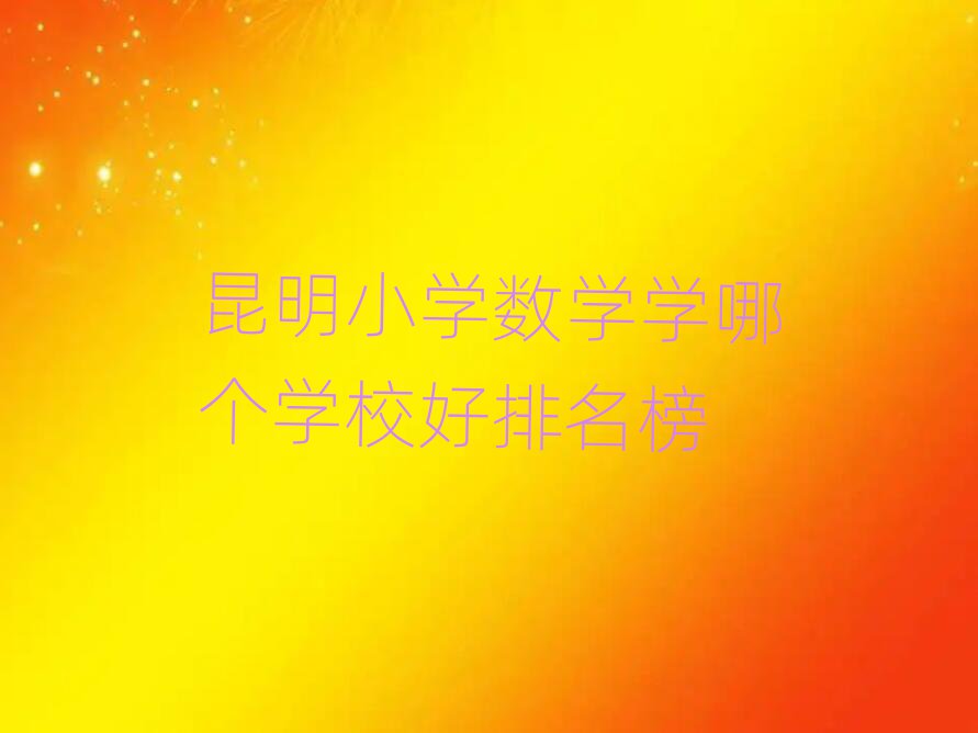 昆明小學(xué)數(shù)學(xué)學(xué)哪個(gè)學(xué)校好排名榜