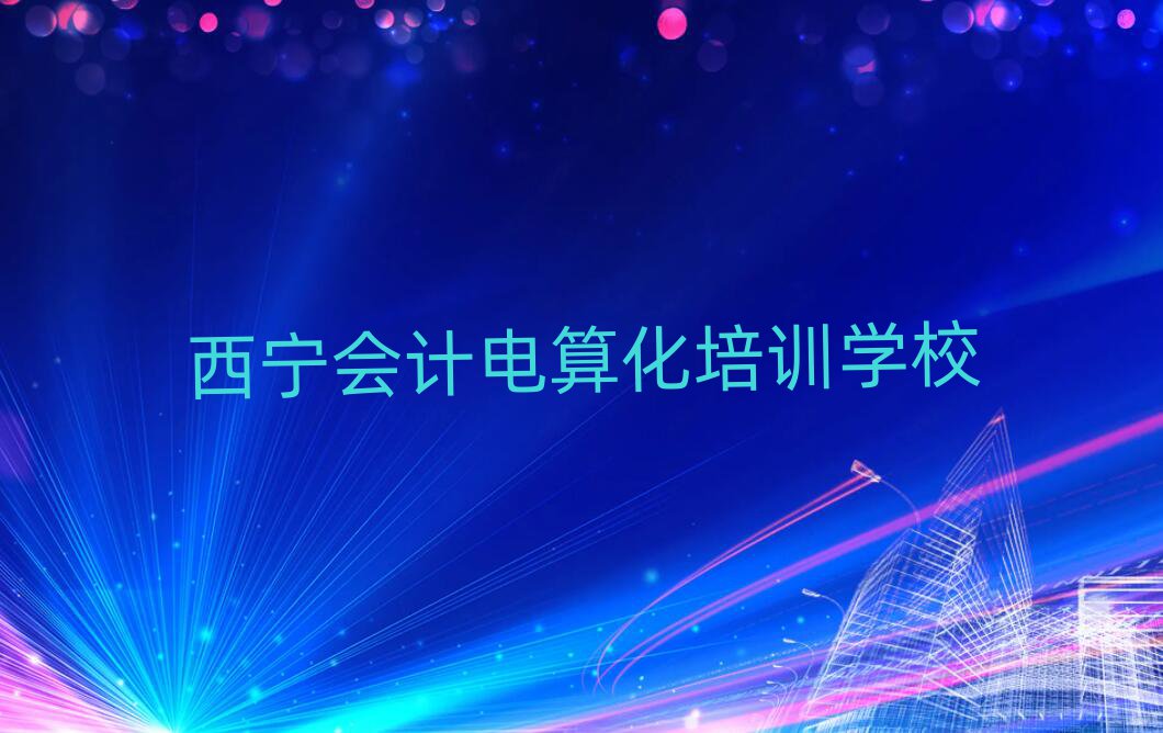 2025年西寧會計電算化哪個學(xué)校好名單榜首精選出爐