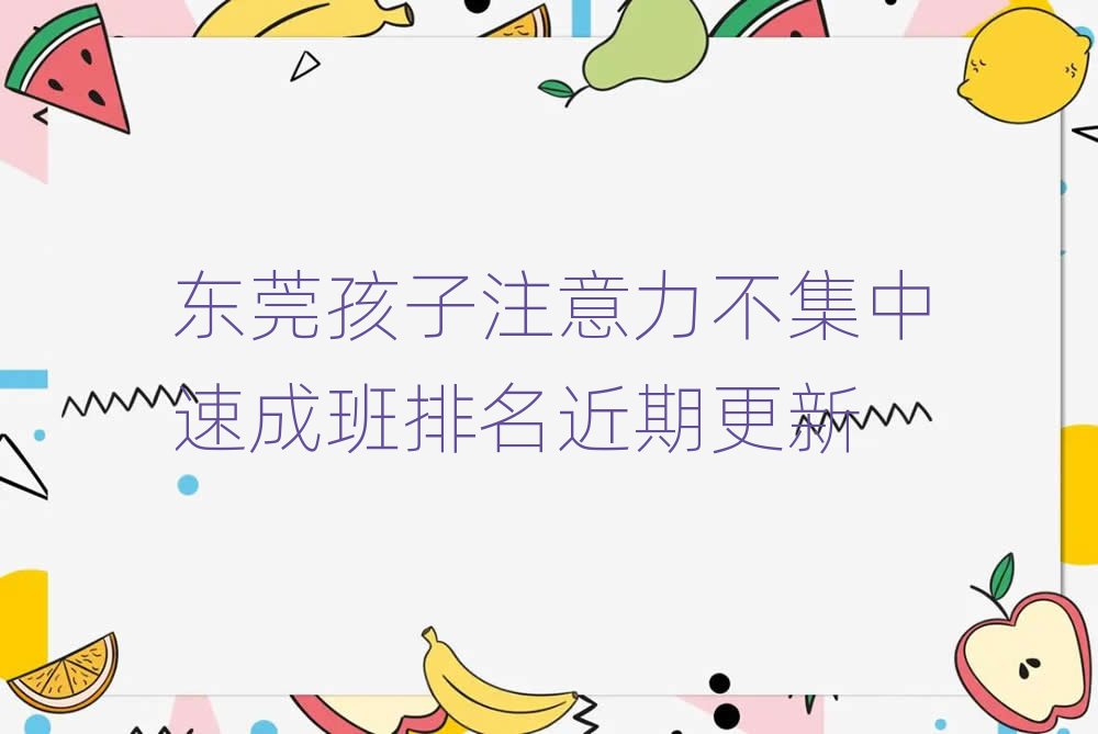 東莞孩子注意力不集中速成班排名近期更新