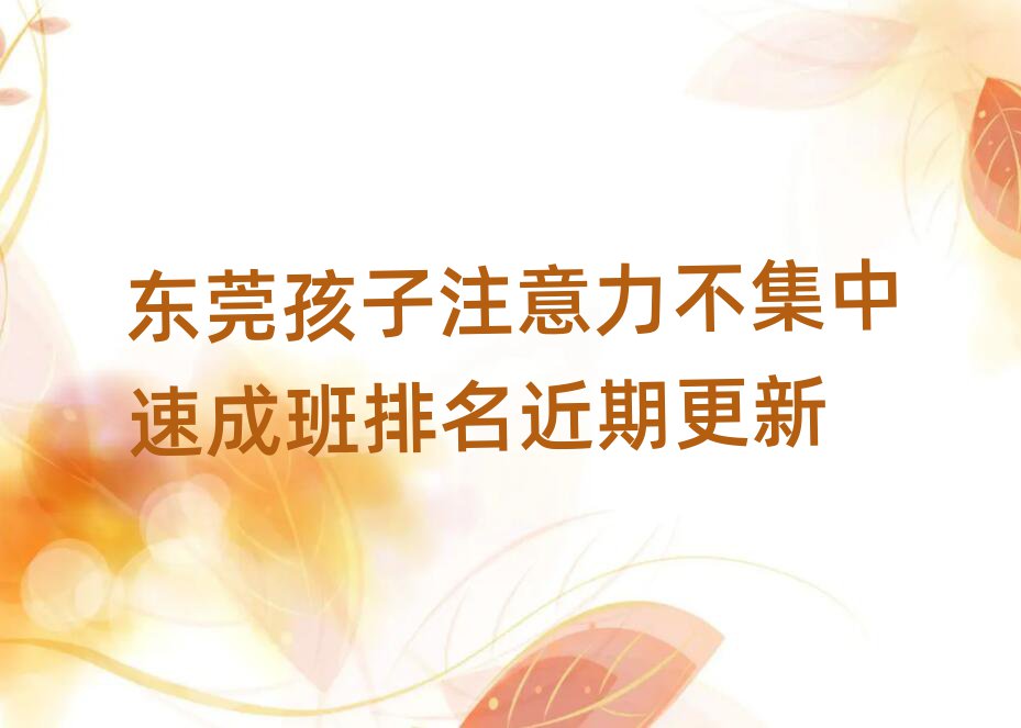東莞孩子注意力不集中速成班排名近期更新