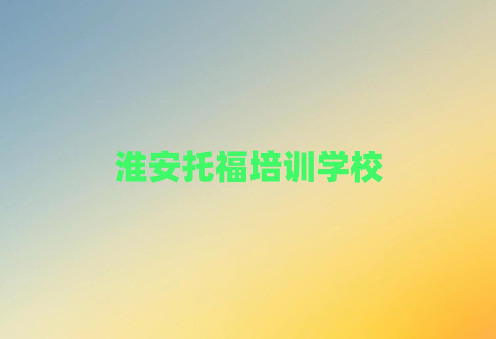 淮安學(xué)托福比較好的學(xué)校精選名單推薦