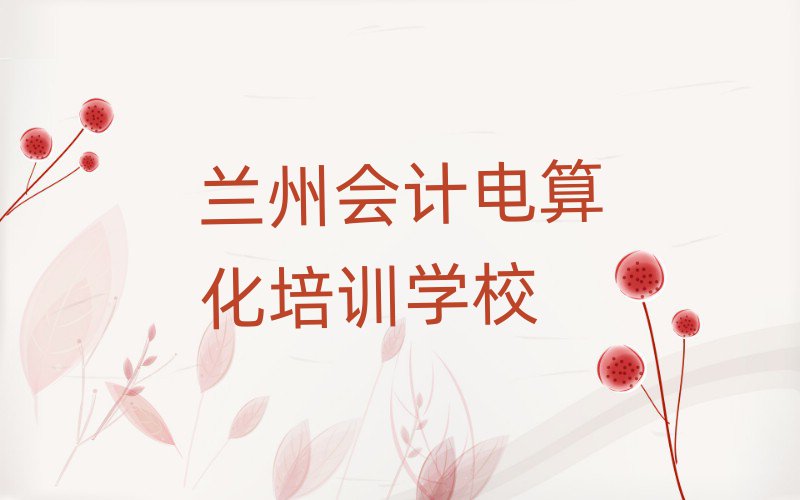 6月蘭州學會計電算化好的學校值得推薦的名單榜首一覽