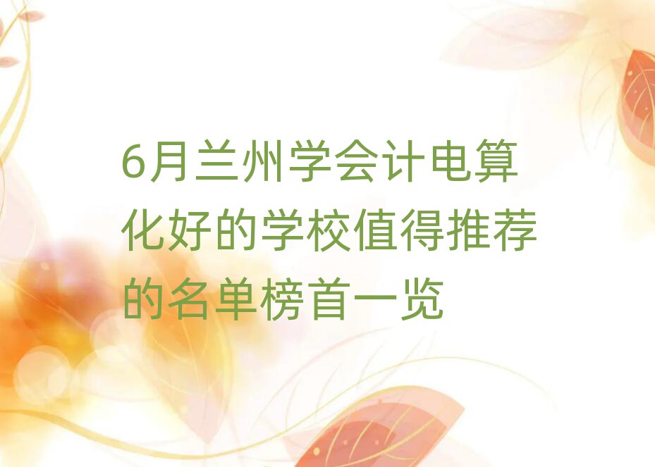 6月蘭州學會計電算化好的學校值得推薦的名單榜首一覽