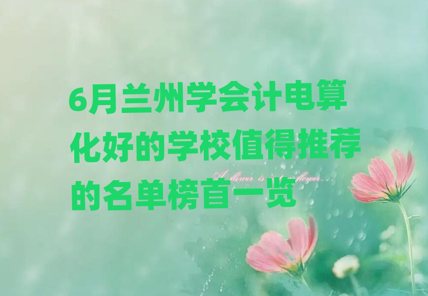 6月蘭州學會計電算化好的學校值得推薦的名單榜首一覽