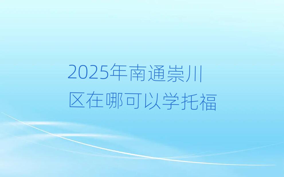 2025年南通崇川區(qū)在哪可以學(xué)托福